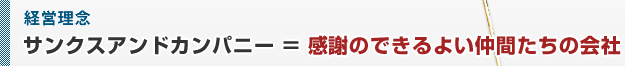 経営理念　サンクスアンドカンパニー ＝ 感謝のできるよい仲間たちの会社