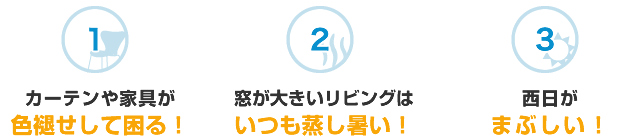 「カーテンや家具が色褪せして困る！」「窓が大きいリビングはいつも蒸し暑い！」「西日がまぶしい！」